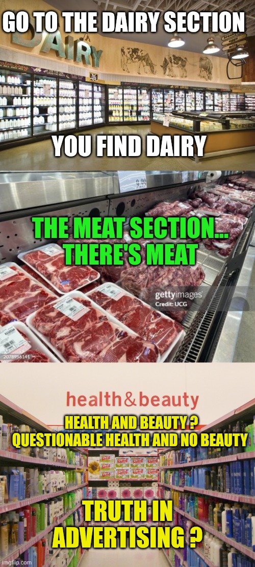 GO TO THE DAIRY SECTION; YOU FIND DAIRY; THE MEAT SECTION...
THERE'S MEAT; HEALTH AND BEAUTY ?
QUESTIONABLE HEALTH AND NO BEAUTY; TRUTH IN ADVERTISING ? | image tagged in dairy section,meat section,health and beauty | made w/ Imgflip meme maker