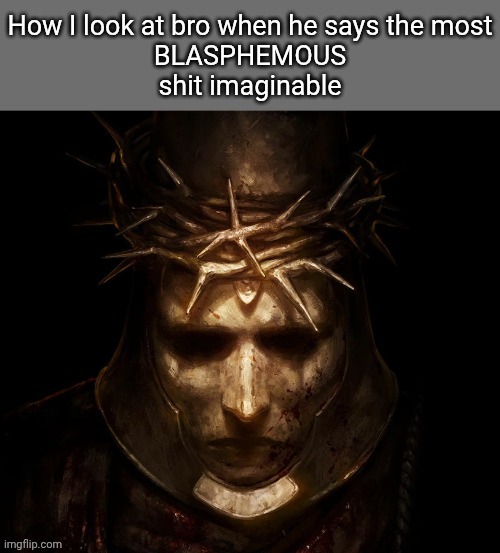 Blasphemous | image tagged in blasphemous | made w/ Imgflip meme maker