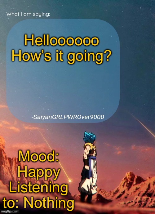 SayianGRLPWROver9000's NEW Announcement page | Helloooooo How’s it going? Mood: Happy
Listening to: Nothing | image tagged in sayiangrlpwrover9000's new announcement page | made w/ Imgflip meme maker