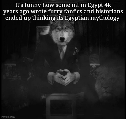Wolf on a chair | It's funny how some mf in Egypt 4k years ago wrote furry fanfics and historians ended up thinking its Egyptian mythology | image tagged in wolf on a chair | made w/ Imgflip meme maker