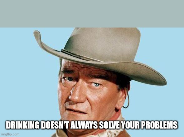 John Wayne | DRINKING DOESN'T ALWAYS SOLVE YOUR PROBLEMS | image tagged in john wayne | made w/ Imgflip meme maker