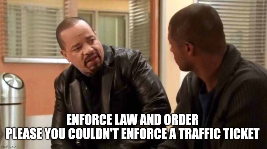 ice t svu | ENFORCE LAW AND ORDER 
PLEASE YOU COULDN'T ENFORCE A TRAFFIC TICKET | image tagged in ice t svu | made w/ Imgflip meme maker