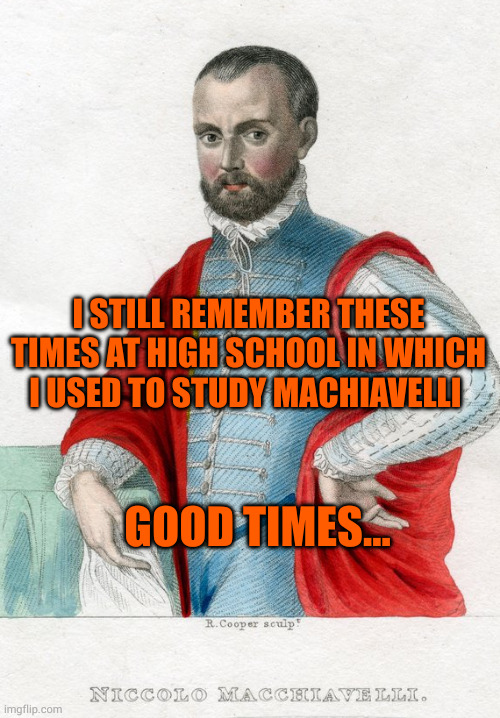 Niccolò Machiavelli | I STILL REMEMBER THESE TIMES AT HIGH SCHOOL IN WHICH I USED TO STUDY MACHIAVELLI; GOOD TIMES... | image tagged in niccol machiavelli | made w/ Imgflip meme maker