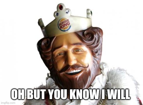 Burger king | OH BUT YOU KNOW I WILL | image tagged in burger king | made w/ Imgflip meme maker