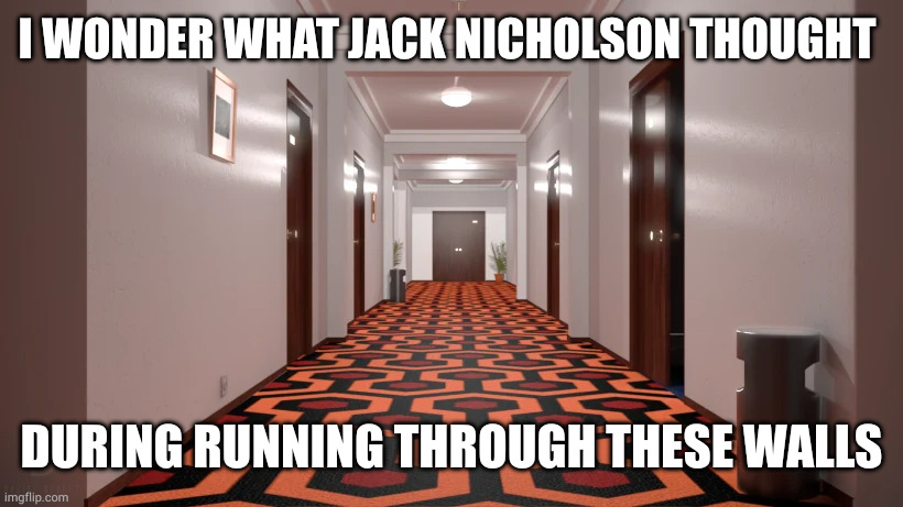 The Shining. Overlook Hotel Hallway. | I WONDER WHAT JACK NICHOLSON THOUGHT; DURING RUNNING THROUGH THESE WALLS | image tagged in the shining overlook hotel hallway | made w/ Imgflip meme maker