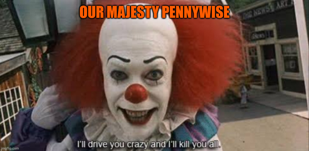 I’ll drive you crazy and i’ll kill you all. | OUR MAJESTY PENNYWISE | image tagged in i ll drive you crazy and i ll kill you all | made w/ Imgflip meme maker