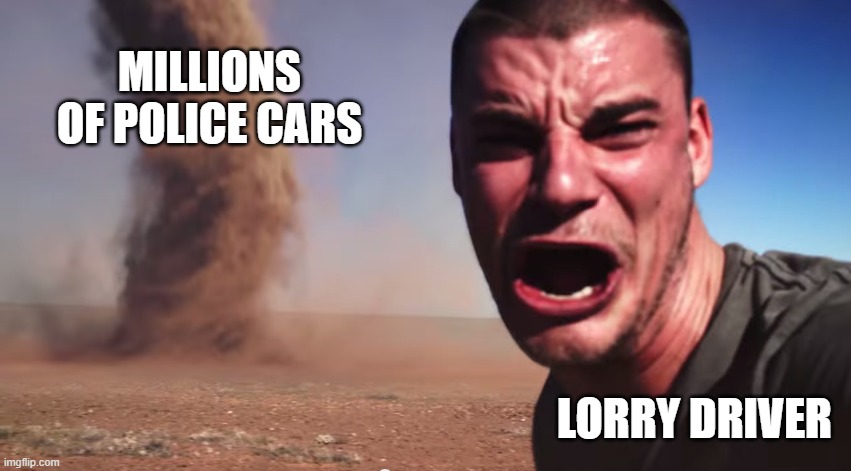 MILLIONS OF POLICE CARS LORRY DRIVER | image tagged in here it comes | made w/ Imgflip meme maker