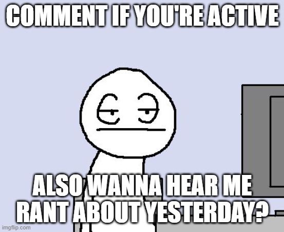 Bored of this crap | COMMENT IF YOU'RE ACTIVE; ALSO WANNA HEAR ME RANT ABOUT YESTERDAY? | image tagged in bored of this crap | made w/ Imgflip meme maker