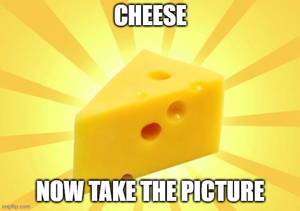 Cheese Time | CHEESE; NOW TAKE THE PICTURE | image tagged in cheese time | made w/ Imgflip meme maker