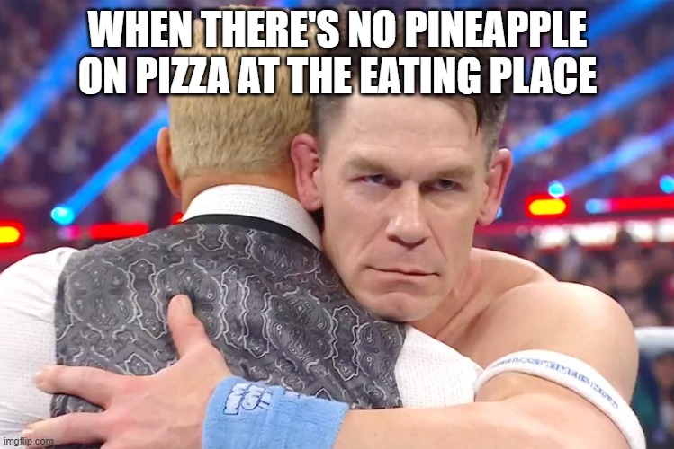 John Cena Heel Turn | WHEN THERE'S NO PINEAPPLE ON PIZZA AT THE EATING PLACE | image tagged in john cena heel turn | made w/ Imgflip meme maker