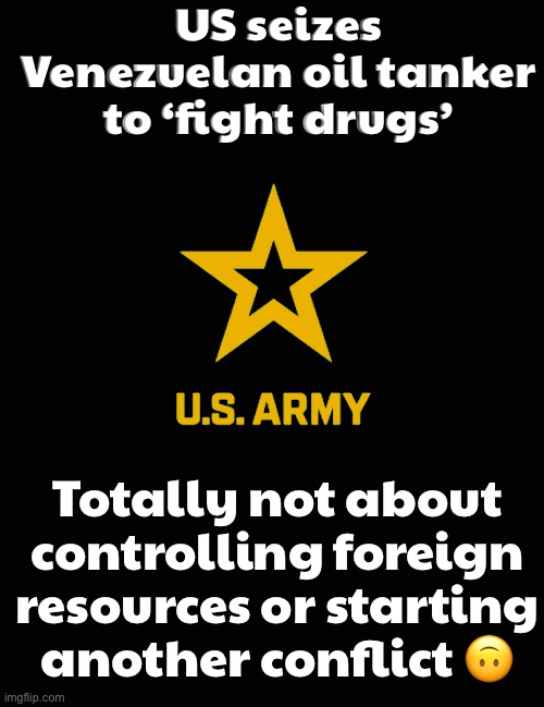 US MILITARY PROTECTING DEMOCRACY ABROAD; BY SEIZING OIL TANKERS AND CALLING IT A WAR ON DRUGS | US seizes Venezuelan oil tanker to ‘fight drugs’; Totally not about controlling foreign resources or starting another conflict 🙃 | image tagged in us army,venezuela,donald trump,donald trump approves,donald trump the clown,war on drugs | made w/ Imgflip meme maker