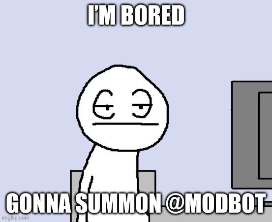Bored of this crap | I’M BORED; GONNA SUMMON @MODBOT | image tagged in bored of this crap | made w/ Imgflip meme maker