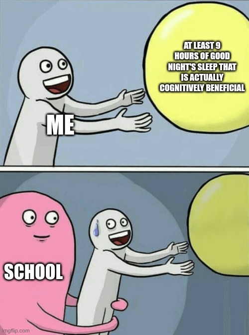 Running Away Balloon Meme | AT LEAST 9 HOURS OF GOOD NIGHT'S SLEEP THAT IS ACTUALLY COGNITIVELY BENEFICIAL; ME; SCHOOL | image tagged in memes,running away balloon | made w/ Imgflip meme maker