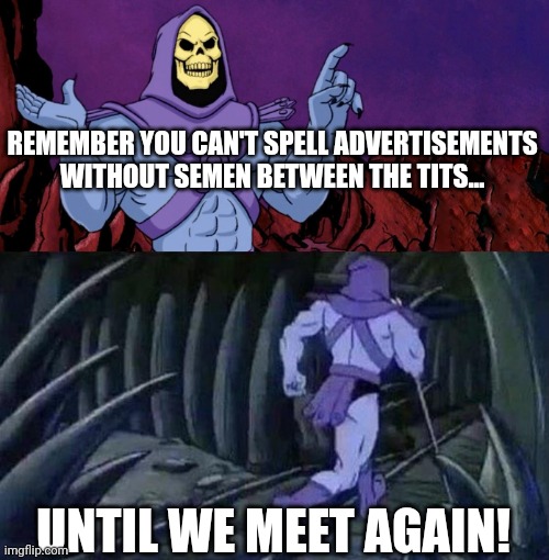 he man skeleton advices | REMEMBER YOU CAN'T SPELL ADVERTISEMENTS WITHOUT SEMEN BETWEEN THE TITS... UNTIL WE MEET AGAIN! | image tagged in he man skeleton advices | made w/ Imgflip meme maker