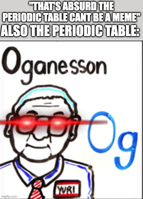 periodimemes | "THAT'S ABSURD THE PERIODIC TABLE CANT BE A MEME"; ALSO THE PERIODIC TABLE: | image tagged in oganesson,memes,periodic table | made w/ Imgflip meme maker