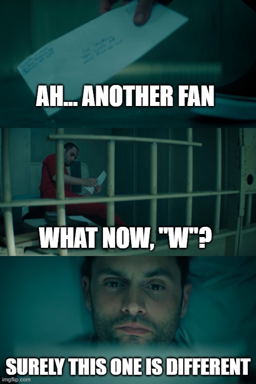 Joe Golberg another fan | AH... ANOTHER FAN; WHAT NOW, "W"? SURELY THIS ONE IS DIFFERENT | image tagged in joe golberg another fan | made w/ Imgflip meme maker