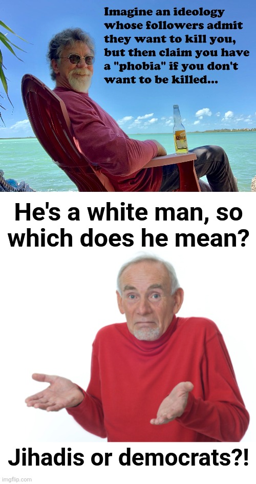 Both | He's a white man, so
which does he mean? Jihadis or democrats?! | image tagged in guess i'll die,memes,democrats,death cult,illegal immigrants,war on white people | made w/ Imgflip meme maker