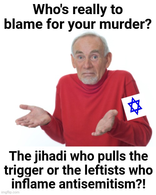 Both | Who's really to blame for your murder? The jihadi who pulls the
trigger or the leftists who
inflame antisemitism?! | image tagged in guess i'll die,memes,antisemitism,democrats,murder,a shared ideology of hatred | made w/ Imgflip meme maker