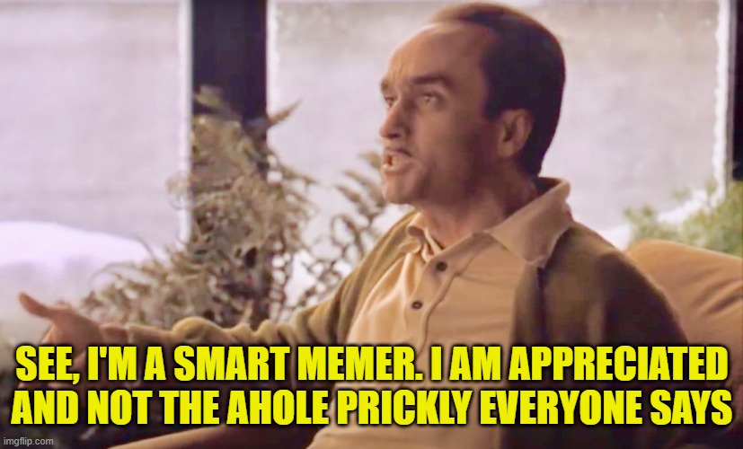 SEE, I'M A SMART MEMER. I AM APPRECIATED AND NOT THE AHOLE PRICKLY EVERYONE SAYS | made w/ Imgflip meme maker