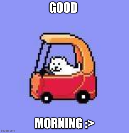 :> | GOOD; MORNING :> | image tagged in dog in a fischer price car | made w/ Imgflip meme maker
