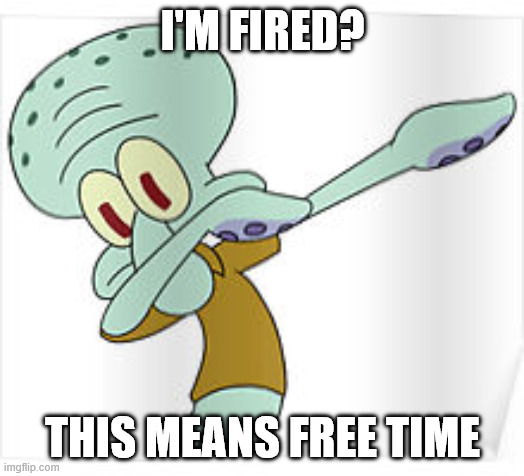 Dabbing Squidward | I'M FIRED? THIS MEANS FREE TIME | image tagged in dabbing squidward | made w/ Imgflip meme maker