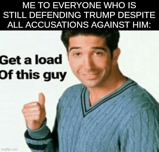 keep in mind, they´re defending a sex offender | ME TO EVERYONE WHO IS STILL DEFENDING TRUMP DESPITE ALL ACCUSATIONS AGAINST HIM: | image tagged in get a load of this guy,memes | made w/ Imgflip meme maker
