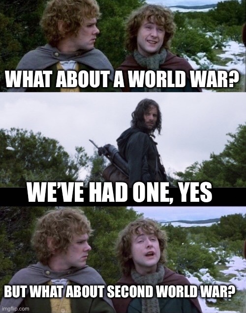 Germany in ww2 be like | WHAT ABOUT A WORLD WAR? WE’VE HAD ONE, YES; BUT WHAT ABOUT SECOND WORLD WAR? | image tagged in pippin second breakfast,ww2 | made w/ Imgflip meme maker