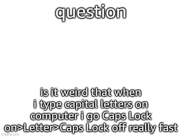 :3 | question; is it weird that when i type capital letters on computer i go Caps Lock on>Letter>Caps Lock off really fast | made w/ Imgflip meme maker