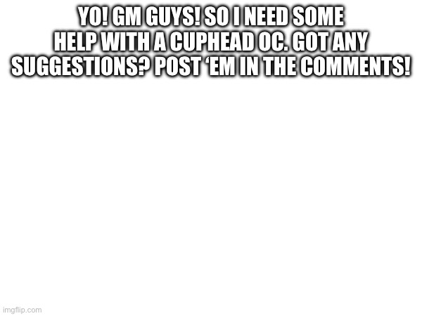 What I already started will be in the comments also. | YO! GM GUYS! SO I NEED SOME HELP WITH A CUPHEAD OC. GOT ANY SUGGESTIONS? POST ‘EM IN THE COMMENTS! | image tagged in cuphead,oc | made w/ Imgflip meme maker