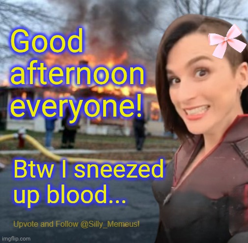 Good afternoon to you all! :) | Good afternoon everyone! Btw I sneezed up blood... | image tagged in disaster girl memeus edition template | made w/ Imgflip meme maker