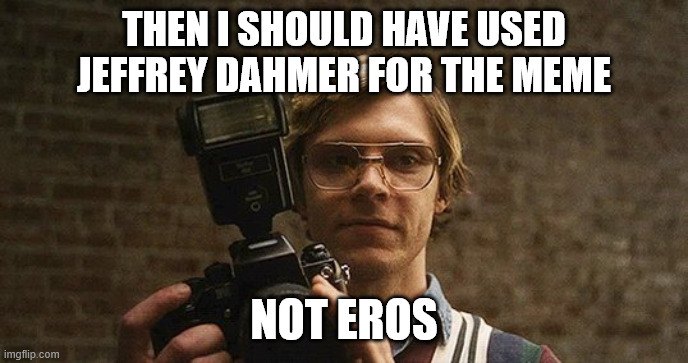 Relax, I just want to take some pictures | THEN I SHOULD HAVE USED JEFFREY DAHMER FOR THE MEME NOT EROS | image tagged in relax i just want to take some pictures | made w/ Imgflip meme maker