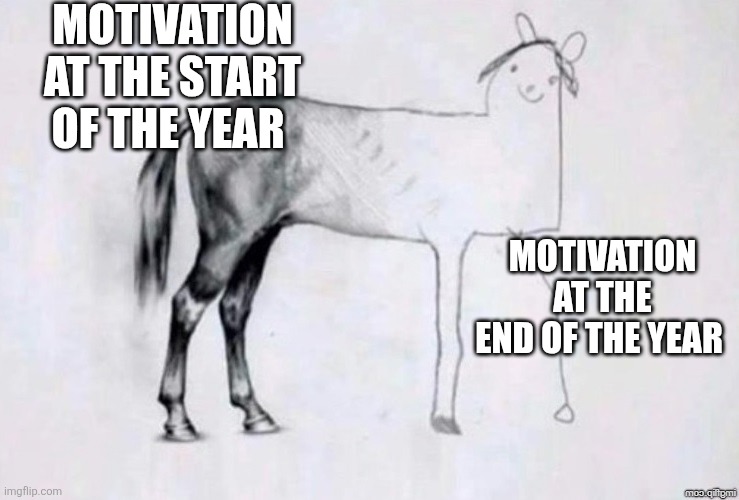 Horse Drawing | MOTIVATION AT THE START OF THE YEAR; MOTIVATION AT THE END OF THE YEAR | image tagged in horse drawing | made w/ Imgflip meme maker