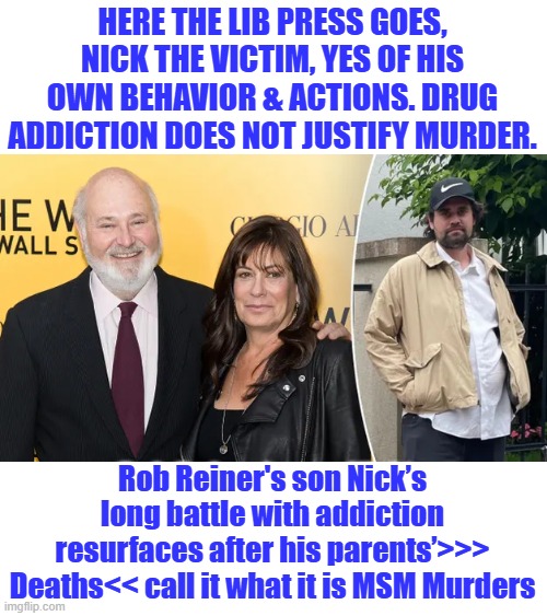 Cold blooded murder, i guess calling a murder, murder is inflammatory. | HERE THE LIB PRESS GOES, NICK THE VICTIM, YES OF HIS OWN BEHAVIOR & ACTIONS. DRUG ADDICTION DOES NOT JUSTIFY MURDER. Rob Reiner's son Nick’s long battle with addiction resurfaces after his parents’>>> Deaths<< call it what it is MSM Murders | made w/ Imgflip meme maker