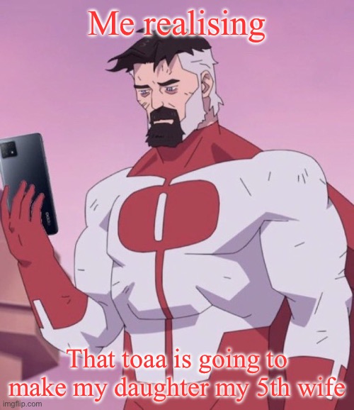 Omni man has your search history | Me realising; That toaa is going to make my daughter my 5th wife | image tagged in omni man has your search history | made w/ Imgflip meme maker