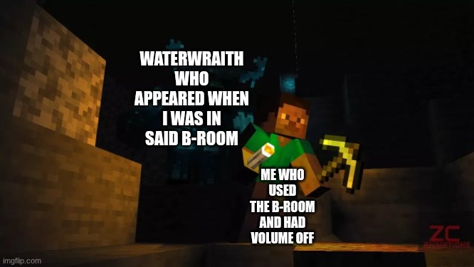 Minecraft warden | WATERWRAITH WHO APPEARED WHEN I WAS IN SAID B-ROOM; ME WHO USED THE B-ROOM AND HAD VOLUME OFF | image tagged in minecraft warden | made w/ Imgflip meme maker