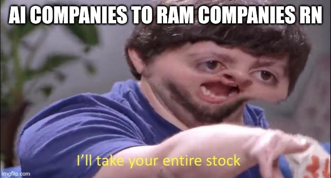 the ram market tweaking fr | AI COMPANIES TO RAM COMPANIES RN | image tagged in i'll take your entire stock | made w/ Imgflip meme maker