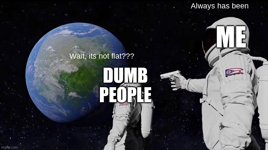 Always Has Been | Always has been; ME; Wait, its not flat??? DUMB PEOPLE | image tagged in memes,always has been | made w/ Imgflip meme maker