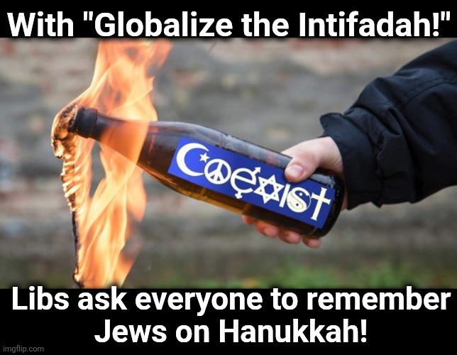 Tis the season for antisemitism! | With "Globalize the Intifadah!"; Libs ask everyone to remember
Jews on Hanukkah! | image tagged in memes,democrats,hanukkah,jews,hatred,coexist molotov cocktail | made w/ Imgflip meme maker