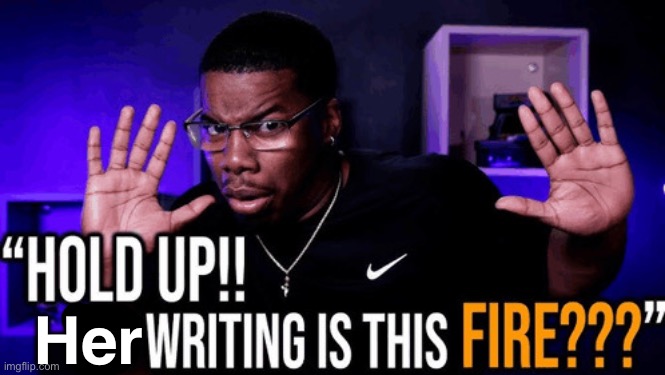 hold up his writing is this fire | Her | image tagged in hold up his writing is this fire | made w/ Imgflip meme maker