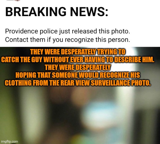 They were desperately trying to catch the guy without ever having to describe him. | THEY WERE DESPERATELY TRYING TO CATCH THE GUY WITHOUT EVER HAVING TO DESCRIBE HIM.
THEY WERE DESPERATELY HOPING THAT SOMEONE WOULD RECOGNIZE HIS CLOTHING FROM THE REAR VIEW SURVEILLANCE PHOTO. | image tagged in brown university,incompetence,providencepd,shooting | made w/ Imgflip meme maker