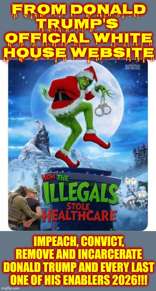 Impeach, Convict, Remove And Incarcerate The Terrorist Donald Trump | FROM DONALD TRUMP'S  OFFICIAL WHITE HOUSE WEBSITE; IMPEACH, CONVICT, REMOVE AND INCARCERATE DONALD TRUMP AND EVERY LAST ONE OF HIS ENABLERS 2026!!! | image tagged in memes,maga,lock him up,childish,despicable donald,deplorable donald | made w/ Imgflip meme maker