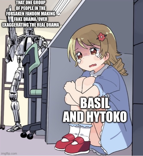 Why | THAT ONE GROUP OF PEOPLE IN THE FORSAKEN FANDOM MAKING FAKE DRAMA/OVER EXAGGERATING THE REAL DRAMA; BASIL AND HYTOKO | image tagged in anime girl hiding from terminator | made w/ Imgflip meme maker
