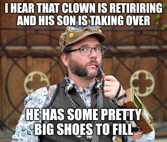 Circus | I HEAR THAT CLOWN IS RETIRING AND HIS SON IS TAKING OVER; HE HAS SOME PRETTY BIG SHOES TO FILL | image tagged in posh steampunk man with pipe,puns,funny,funny meme,jokes | made w/ Imgflip meme maker