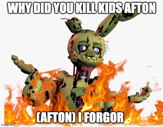 derpy springtrap | WHY DID YOU KILL KIDS AFTON; (AFTON) I FORGOR | image tagged in derpy springtrap | made w/ Imgflip meme maker