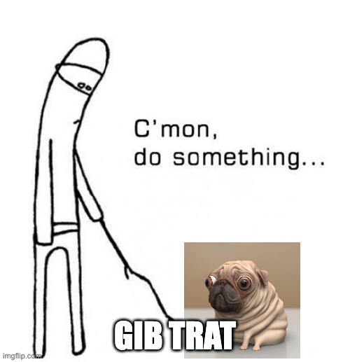 cmon do something | GIB TRAT | image tagged in cmon do something | made w/ Imgflip meme maker