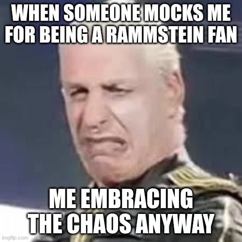 Till Lindemann | WHEN SOMEONE MOCKS ME FOR BEING A RAMMSTEIN FAN; ME EMBRACING THE CHAOS ANYWAY | image tagged in till lindemann | made w/ Imgflip meme maker