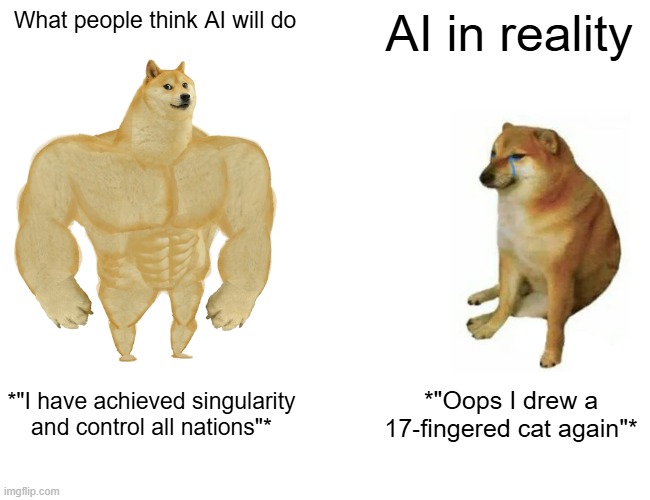 why do we think this | What people think AI will do; AI in reality; *"I have achieved singularity and control all nations"*; *"Oops I drew a 17‑fingered cat again"* | image tagged in memes,buff doge vs cheems | made w/ Imgflip meme maker
