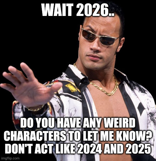 The Rock Says Keep Calm | WAIT 2026.. DO YOU HAVE ANY WEIRD CHARACTERS TO LET ME KNOW? DON'T ACT LIKE 2024 AND 2025 | image tagged in the rock says keep calm | made w/ Imgflip meme maker
