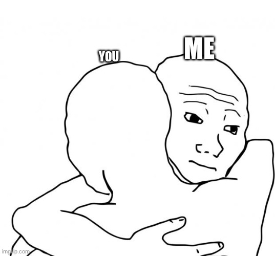 I Know That Feel Bro Meme | ME YOU | image tagged in memes,i know that feel bro | made w/ Imgflip meme maker