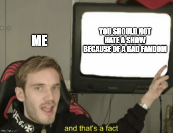 and that's a fact | YOU SHOULD NOT HATE A SHOW BECAUSE OF A BAD FANDOM ME | image tagged in and that's a fact | made w/ Imgflip meme maker